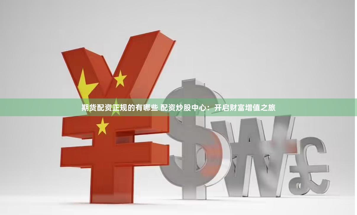 期货配资正规的有哪些 配资炒股中心：开启财富增值之旅