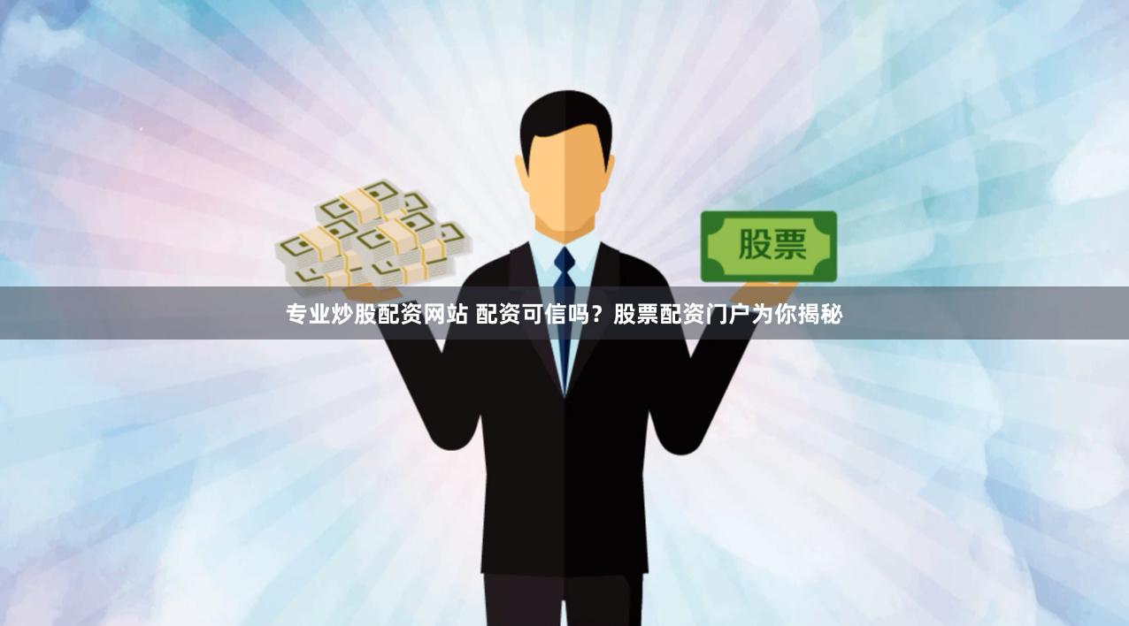专业炒股配资网站 配资可信吗？股票配资门户为你揭秘