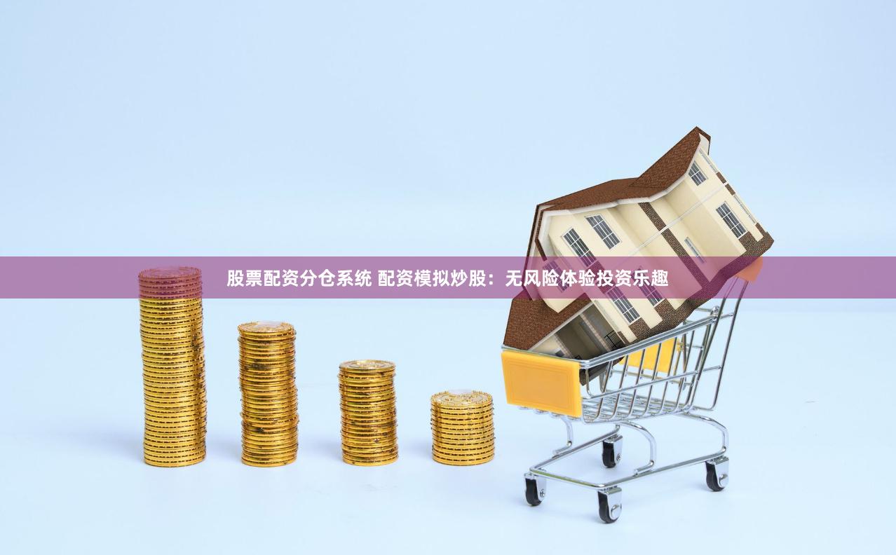 股票配资分仓系统 配资模拟炒股：无风险体验投资乐趣