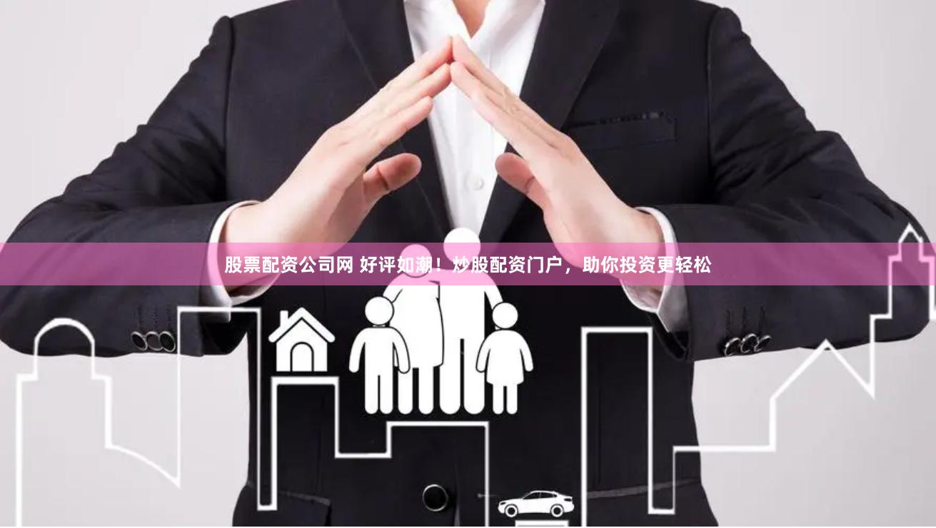 股票配资公司网 好评如潮！炒股配资门户，助你投资更轻松