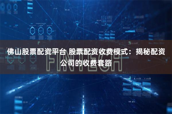 佛山股票配资平台 股票配资收费模式：揭秘配资公司的收费套路