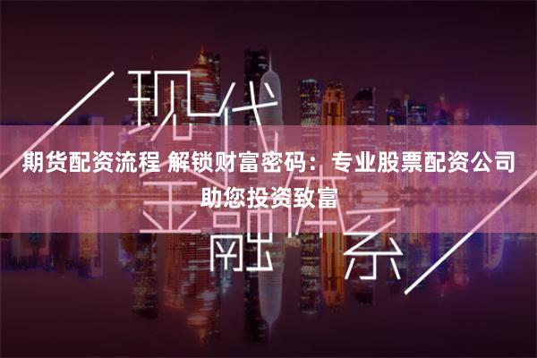 期货配资流程 解锁财富密码：专业股票配资公司助您投资致富