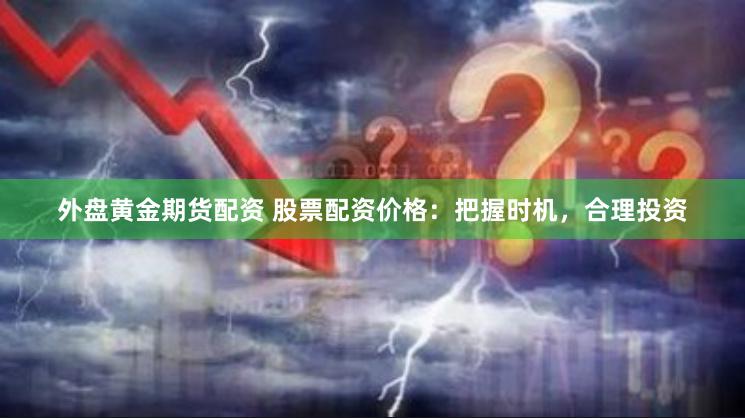 外盘黄金期货配资 股票配资价格：把握时机，合理投资