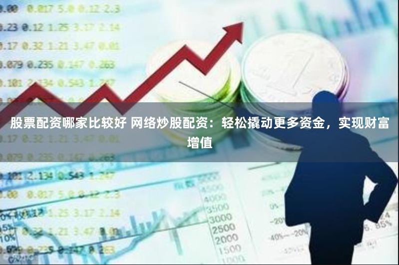 股票配资哪家比较好 网络炒股配资：轻松撬动更多资金，实现财富增值