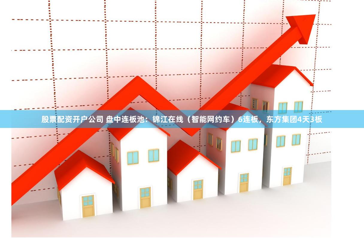股票配资开户公司 盘中连板池：锦江在线（智能网约车）6连板，东方集团4天3板