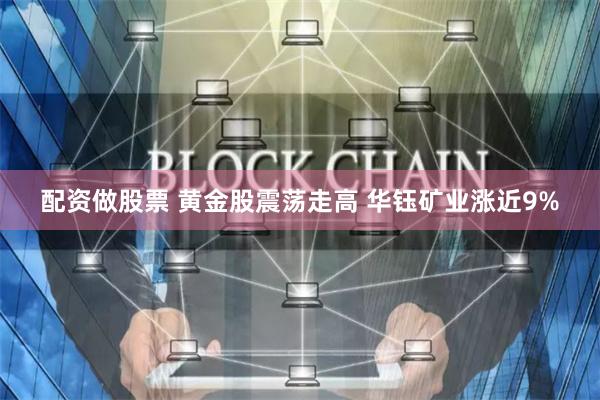配资做股票 黄金股震荡走高 华钰矿业涨近9%