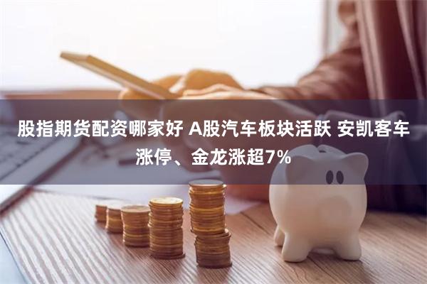 股指期货配资哪家好 A股汽车板块活跃 安凯客车涨停、金龙涨超7%
