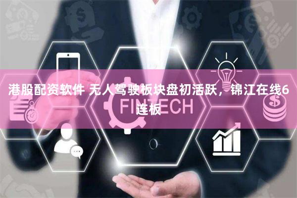 港股配资软件 无人驾驶板块盘初活跃，锦江在线6连板