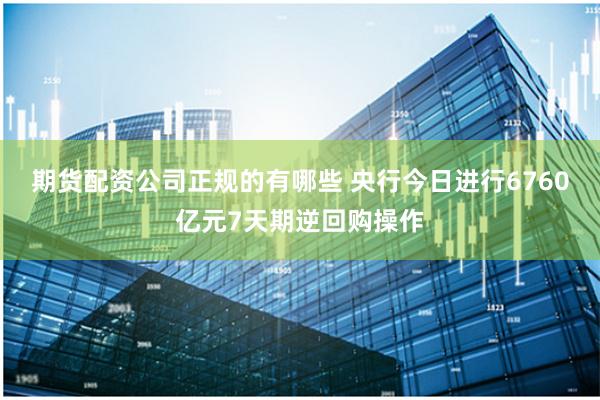 期货配资公司正规的有哪些 央行今日进行6760亿元7天期逆回购操作