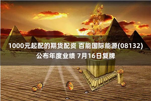 1000元起配的期货配资 百能国际能源(08132)公布年度业绩 7月16日复牌
