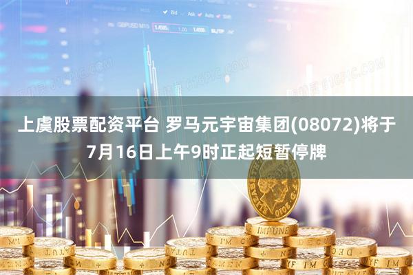 上虞股票配资平台 罗马元宇宙集团(08072)将于7月16日上午9时正起短暂停牌