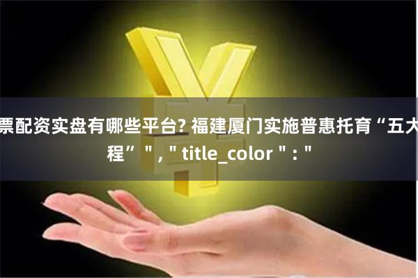 股票配资实盘有哪些平台? 福建厦门实施普惠托育“五大工程”＂,＂title_color＂:＂