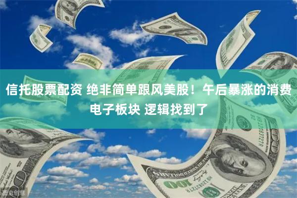 信托股票配资 绝非简单跟风美股！午后暴涨的消费电子板块 逻辑找到了