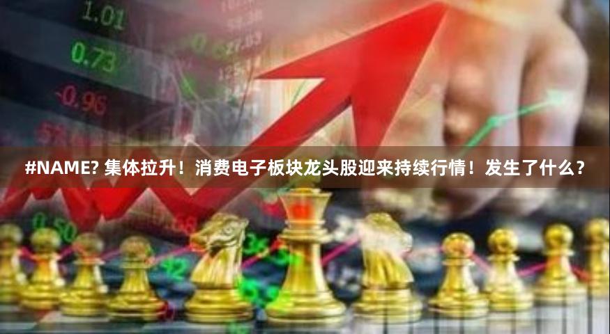#NAME? 集体拉升！消费电子板块龙头股迎来持续行情！发生了什么？