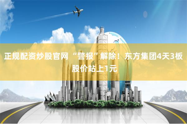 正规配资炒股官网 “警报”解除！东方集团4天3板 股价站上1元