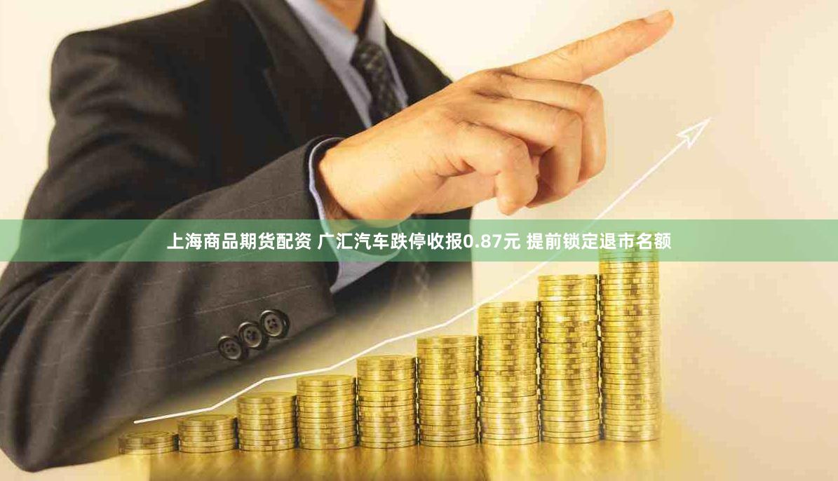 上海商品期货配资 广汇汽车跌停收报0.87元 提前锁定退市名额