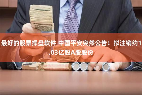 最好的股票操盘软件 中国平安突然公告！拟注销约1.03亿股A股股份