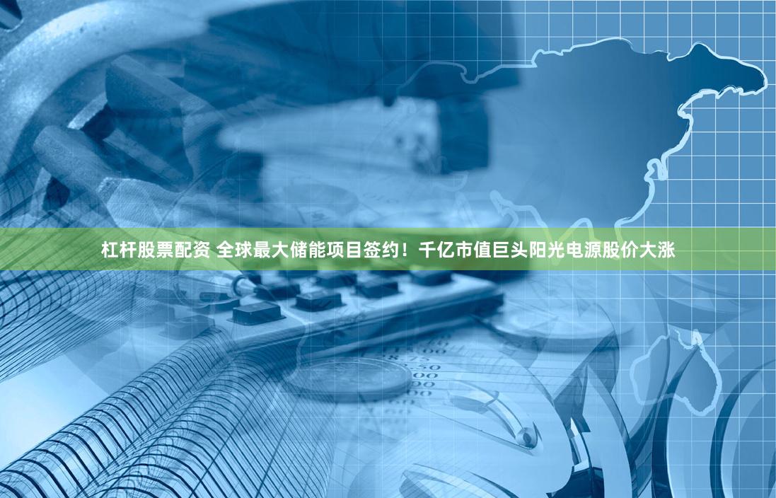 杠杆股票配资 全球最大储能项目签约！千亿市值巨头阳光电源股价大涨