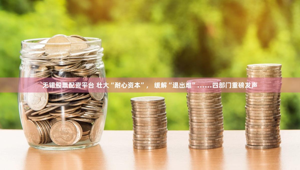 无锡股票配资平台 壮大“耐心资本”， 缓解“退出难”……四部门重磅发声