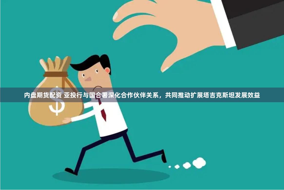 内盘期货配资 亚投行与国合署深化合作伙伴关系，共同推动扩展塔吉克斯坦发展效益