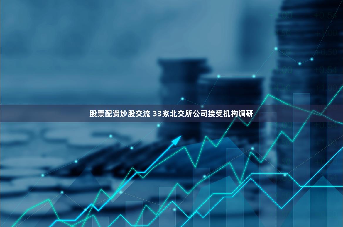 股票配资炒股交流 33家北交所公司接受机构调研