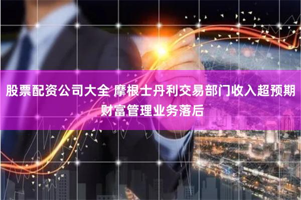 股票配资公司大全 摩根士丹利交易部门收入超预期 财富管理业务落后