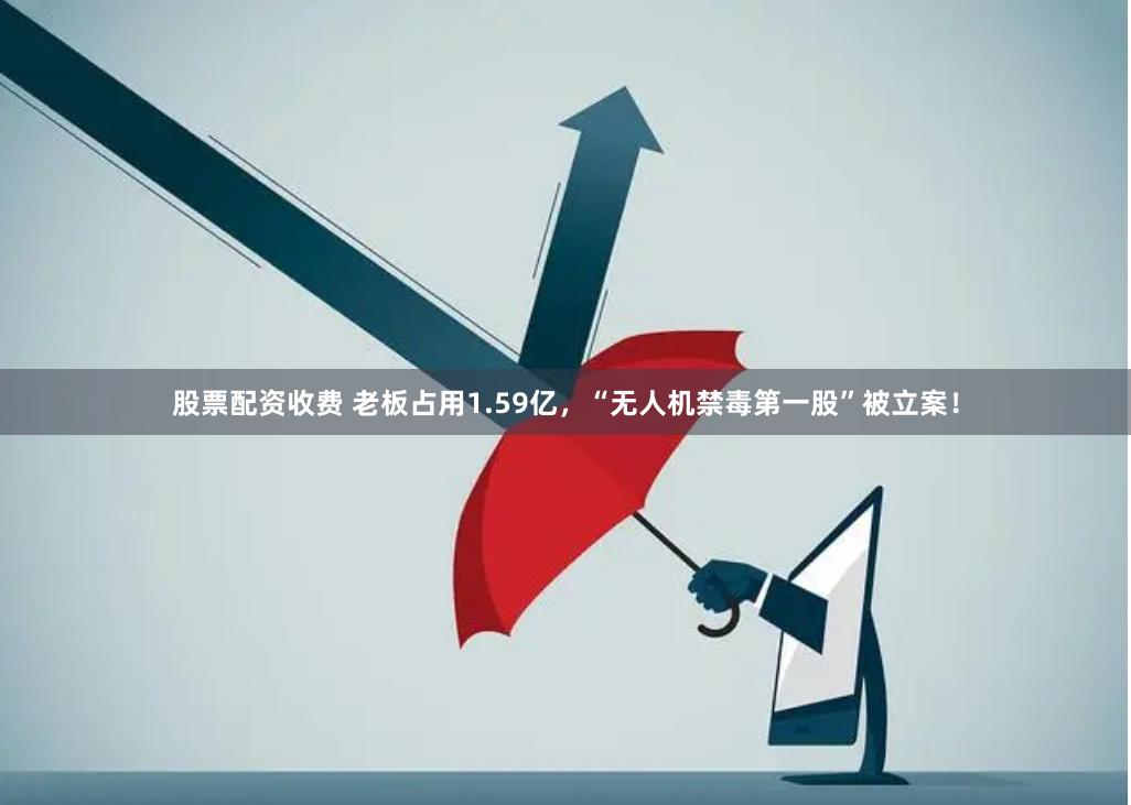 股票配资收费 老板占用1.59亿，“无人机禁毒第一股”被立案！