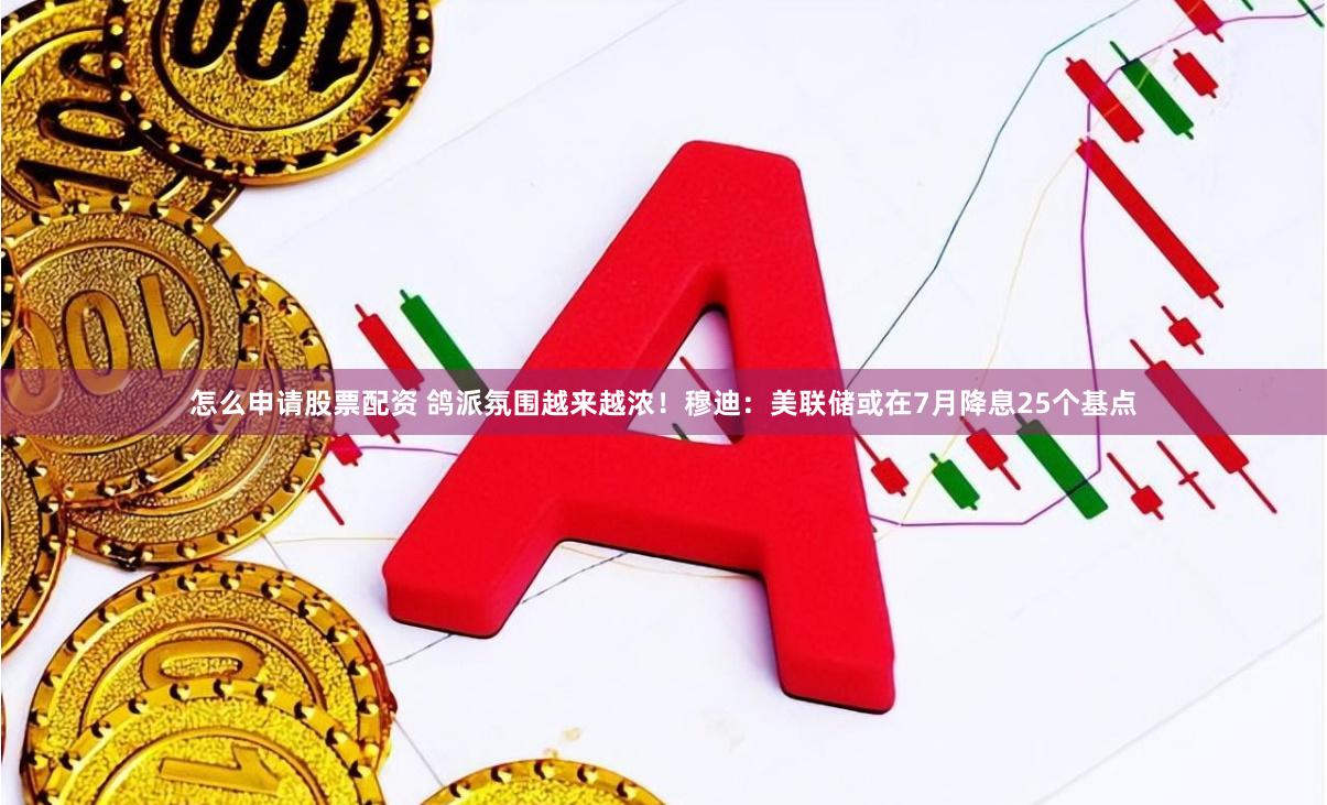 怎么申请股票配资 鸽派氛围越来越浓！穆迪：美联储或在7月降息25个基点