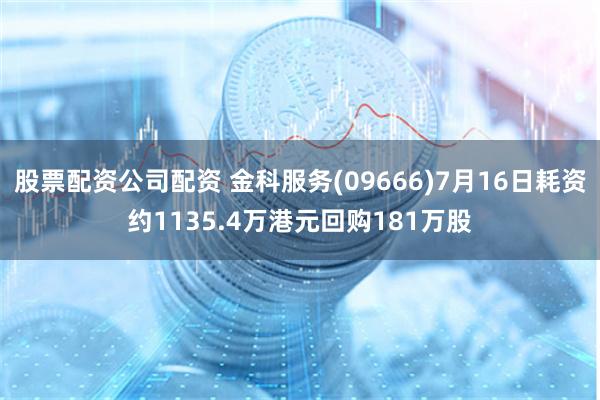 股票配资公司配资 金科服务(09666)7月16日耗资约1135.4万港元回购181万股