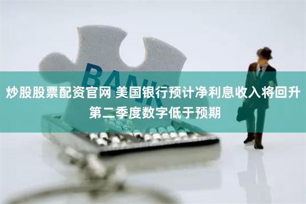 炒股股票配资官网 美国银行预计净利息收入将回升 第二季度数字低于预期
