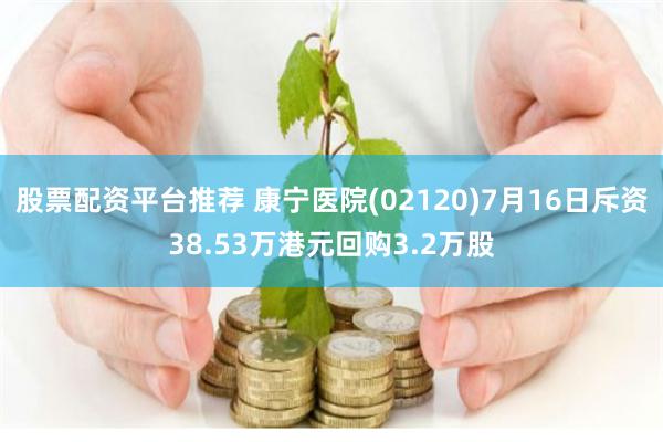 股票配资平台推荐 康宁医院(02120)7月16日斥资38.53万港元回购3.2万股