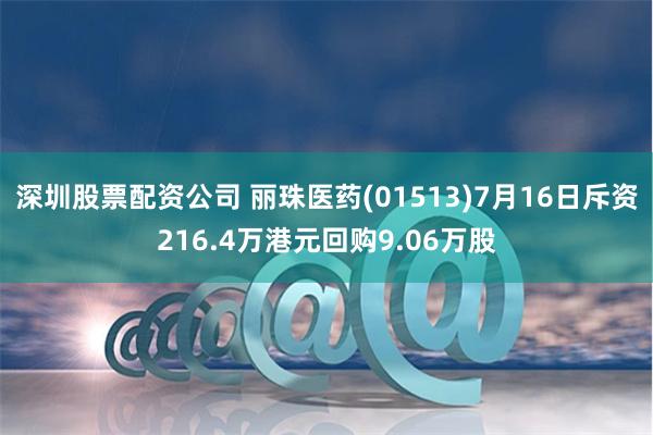 深圳股票配资公司 丽珠医药(01513)7月16日斥资216.4万港元回购9.06万股