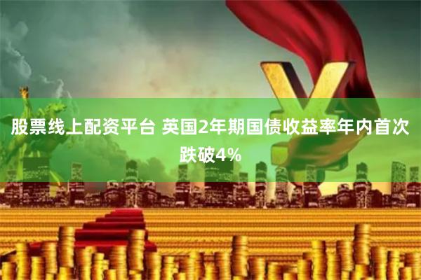 股票线上配资平台 英国2年期国债收益率年内首次跌破4%