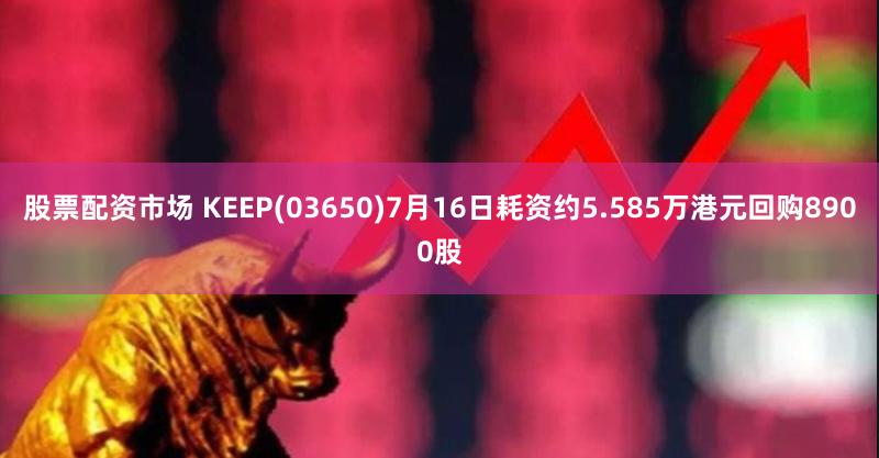 股票配资市场 KEEP(03650)7月16日耗资约5.585万港元回购8900股