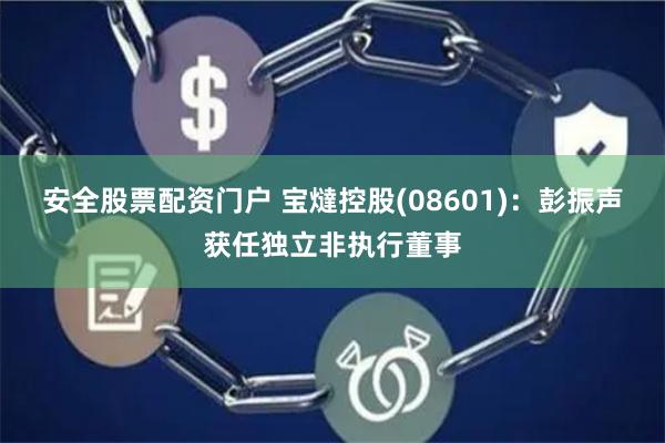 安全股票配资门户 宝燵控股(08601)：彭振声获任独立非执行董事