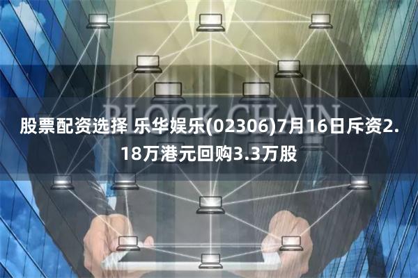 股票配资选择 乐华娱乐(02306)7月16日斥资2.18万港元回购3.3万股