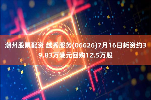 潮州股票配资 越秀服务(06626)7月16日耗资约39.83万港元回购12.5万股