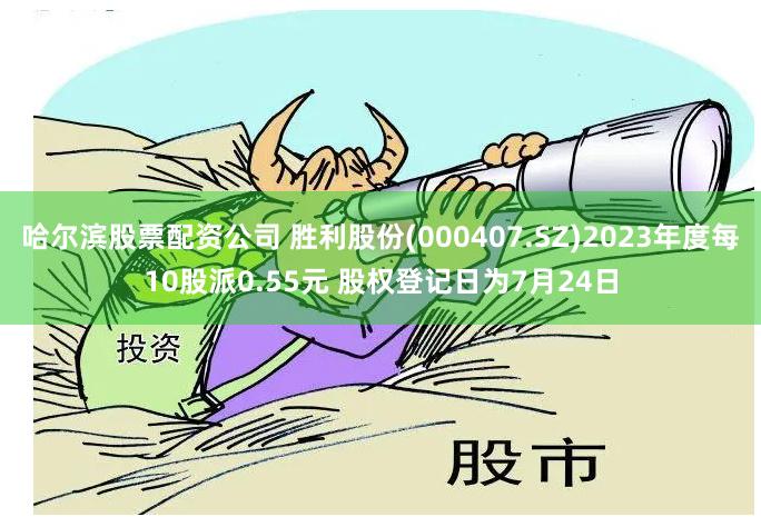 哈尔滨股票配资公司 胜利股份(000407.SZ)2023年度每10股派0.55元 股权登记日为7月24日