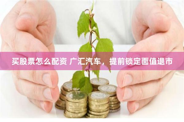 买股票怎么配资 广汇汽车，提前锁定面值退市