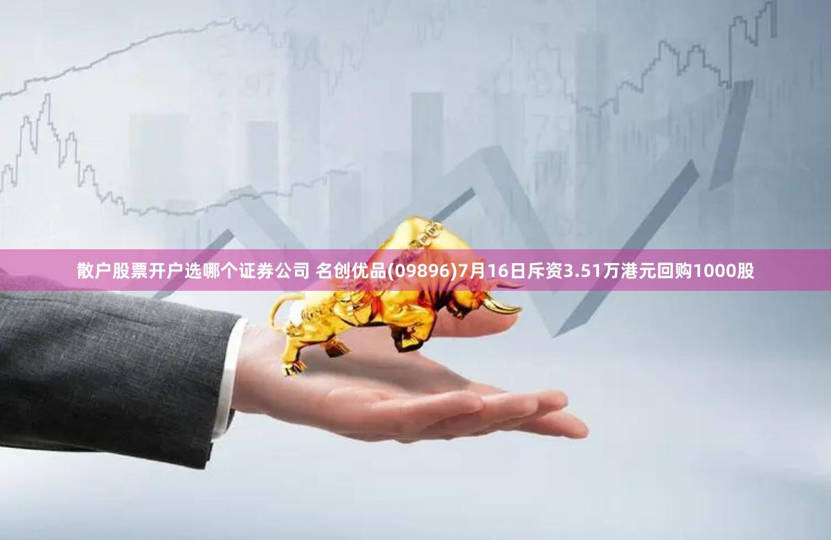 散户股票开户选哪个证券公司 名创优品(09896)7月16日斥资3.51万港元回购1000股