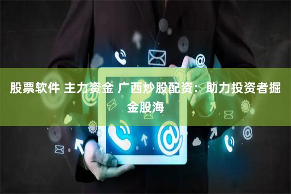 股票软件 主力资金 广西炒股配资：助力投资者掘金股海