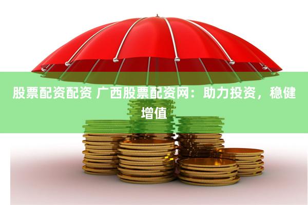 股票配资配资 广西股票配资网：助力投资，稳健增值