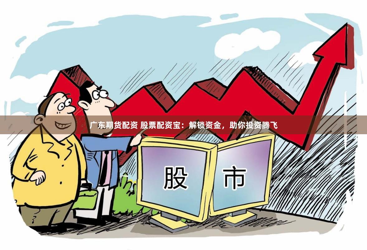 广东期货配资 股票配资宝：解锁资金，助你投资腾飞