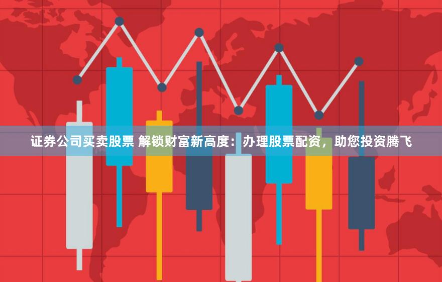 证券公司买卖股票 解锁财富新高度：办理股票配资，助您投资腾飞