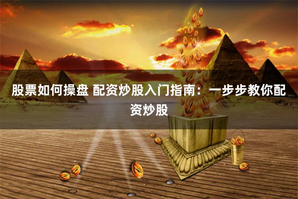股票如何操盘 配资炒股入门指南：一步步教你配资炒股