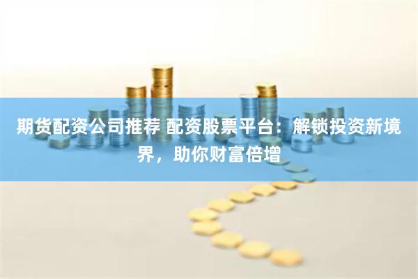 期货配资公司推荐 配资股票平台：解锁投资新境界，助你财富倍增