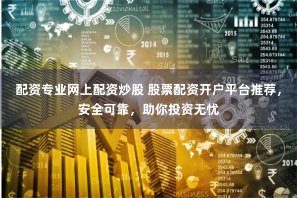 配资专业网上配资炒股 股票配资开户平台推荐，安全可靠，助你投资无忧