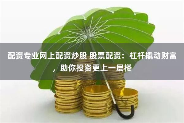 配资专业网上配资炒股 股票配资：杠杆撬动财富，助你投资更上一层楼