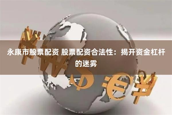 永康市股票配资 股票配资合法性：揭开资金杠杆的迷雾