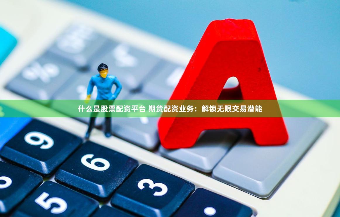 什么是股票配资平台 期货配资业务：解锁无限交易潜能